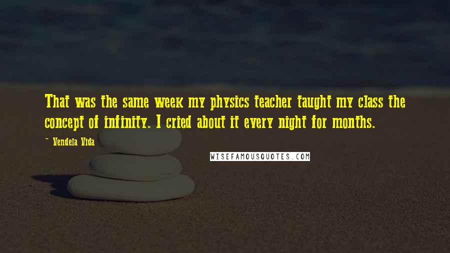 Vendela Vida Quotes: That was the same week my physics teacher taught my class the concept of infinity. I cried about it every night for months.