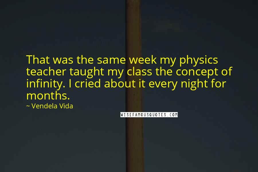 Vendela Vida Quotes: That was the same week my physics teacher taught my class the concept of infinity. I cried about it every night for months.