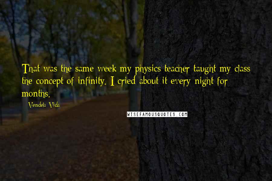 Vendela Vida Quotes: That was the same week my physics teacher taught my class the concept of infinity. I cried about it every night for months.