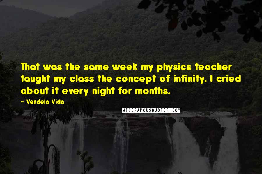 Vendela Vida Quotes: That was the same week my physics teacher taught my class the concept of infinity. I cried about it every night for months.