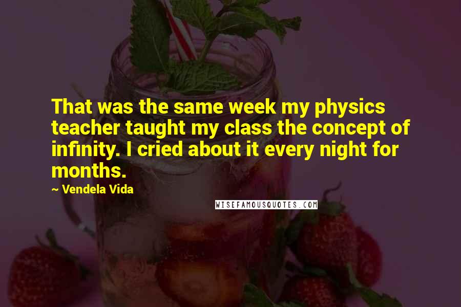 Vendela Vida Quotes: That was the same week my physics teacher taught my class the concept of infinity. I cried about it every night for months.