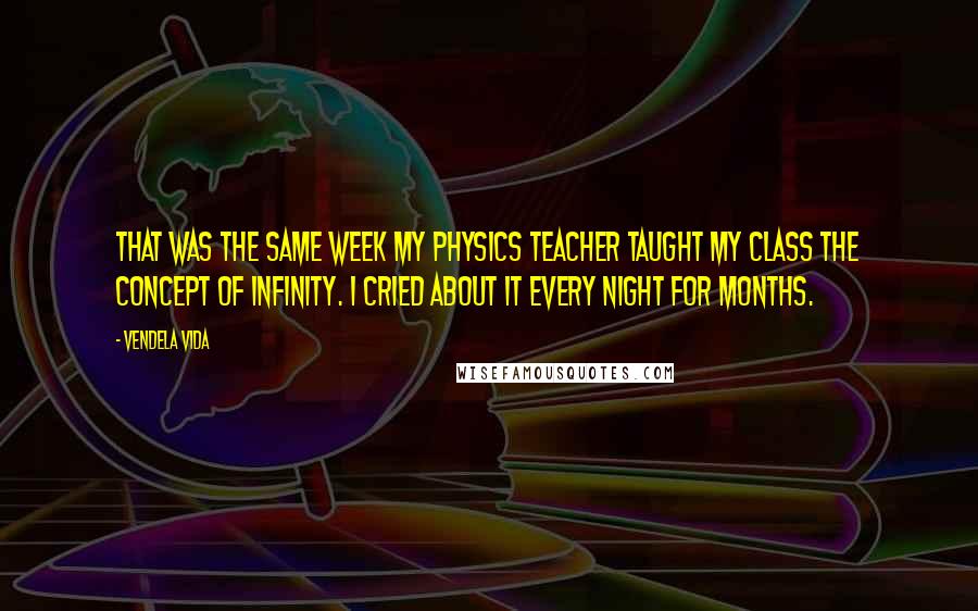 Vendela Vida Quotes: That was the same week my physics teacher taught my class the concept of infinity. I cried about it every night for months.