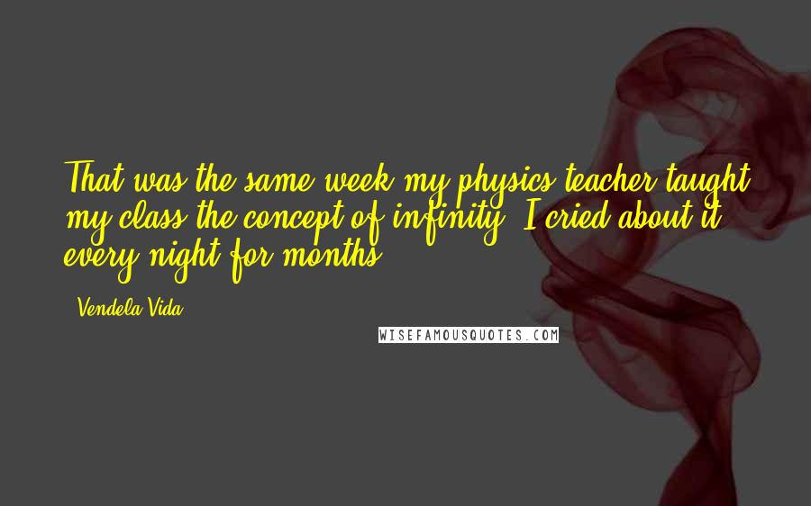 Vendela Vida Quotes: That was the same week my physics teacher taught my class the concept of infinity. I cried about it every night for months.