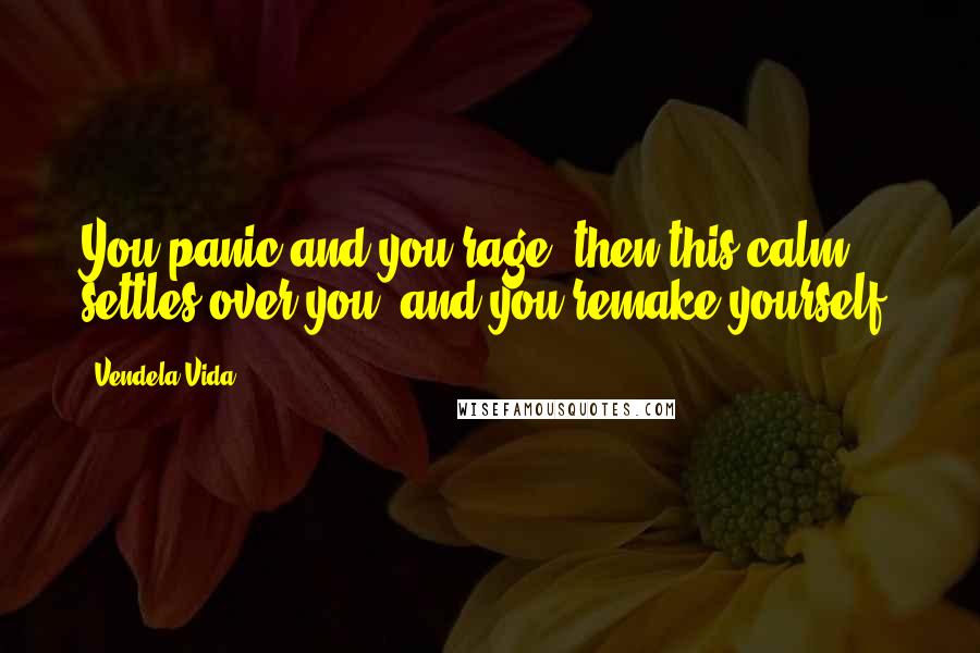 Vendela Vida Quotes: You panic and you rage, then this calm settles over you, and you remake yourself.