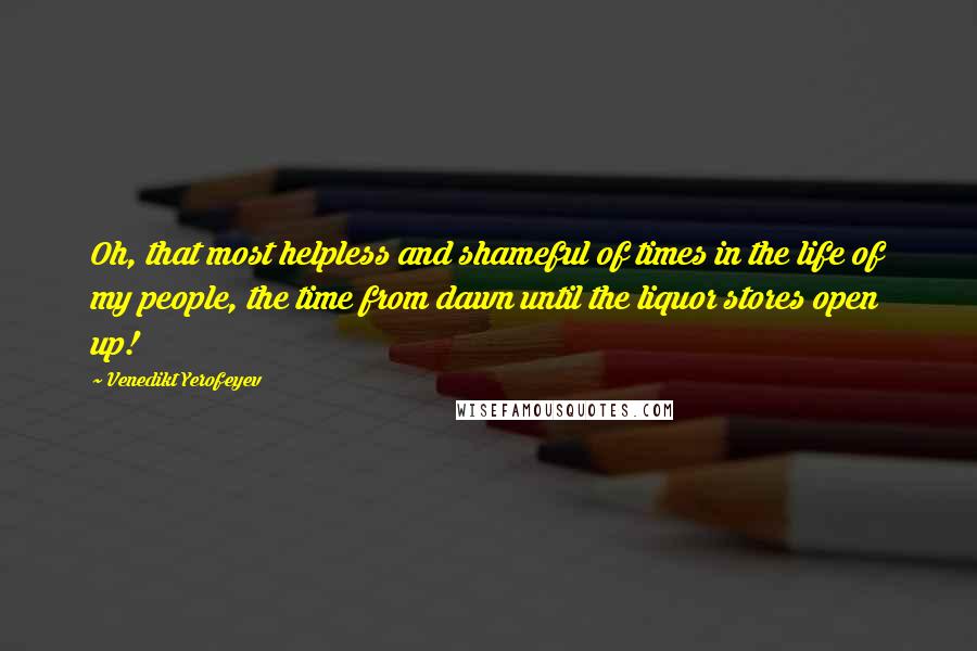 Venedikt Yerofeyev Quotes: Oh, that most helpless and shameful of times in the life of my people, the time from dawn until the liquor stores open up!