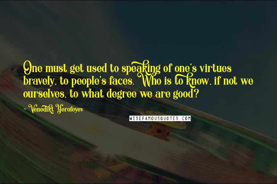 Venedikt Yerofeyev Quotes: One must get used to speaking of one's virtues bravely, to people's faces. Who is to know, if not we ourselves, to what degree we are good?