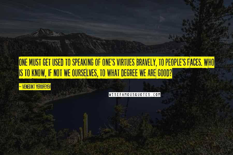 Venedikt Yerofeyev Quotes: One must get used to speaking of one's virtues bravely, to people's faces. Who is to know, if not we ourselves, to what degree we are good?