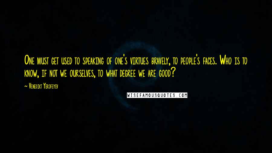 Venedikt Yerofeyev Quotes: One must get used to speaking of one's virtues bravely, to people's faces. Who is to know, if not we ourselves, to what degree we are good?