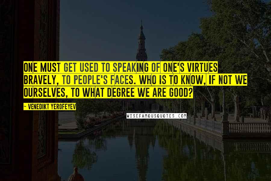 Venedikt Yerofeyev Quotes: One must get used to speaking of one's virtues bravely, to people's faces. Who is to know, if not we ourselves, to what degree we are good?