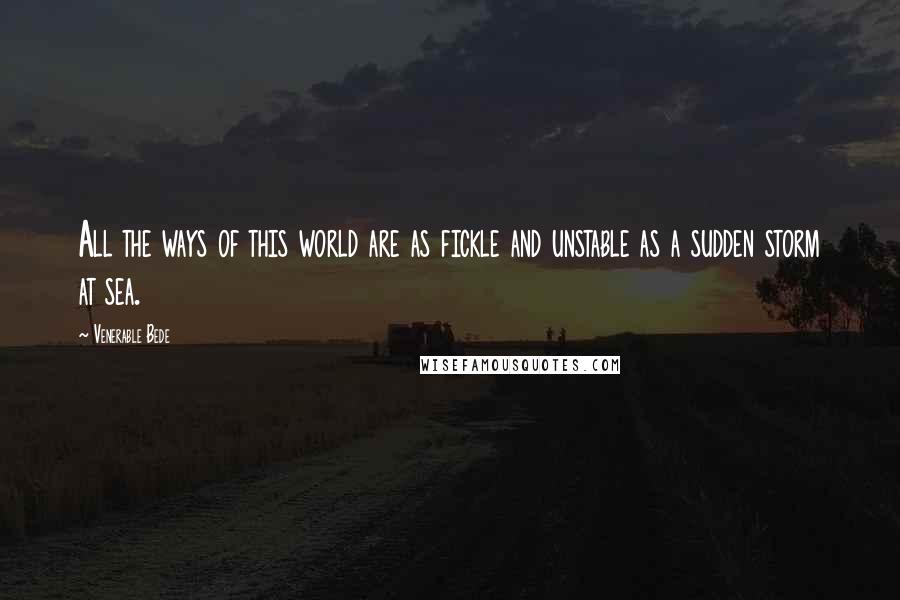 Venerable Bede Quotes: All the ways of this world are as fickle and unstable as a sudden storm at sea.