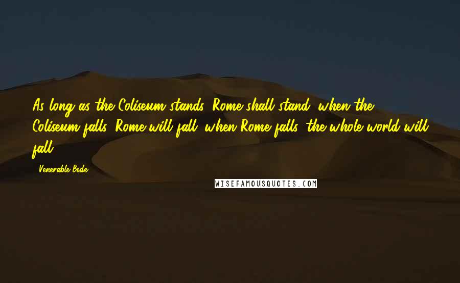 Venerable Bede Quotes: As long as the Coliseum stands, Rome shall stand; when the Coliseum falls, Rome will fall; when Rome falls, the whole world will fall.