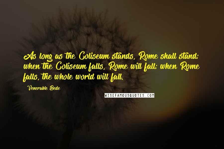 Venerable Bede Quotes: As long as the Coliseum stands, Rome shall stand; when the Coliseum falls, Rome will fall; when Rome falls, the whole world will fall.