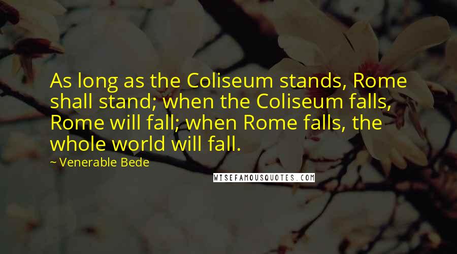 Venerable Bede Quotes: As long as the Coliseum stands, Rome shall stand; when the Coliseum falls, Rome will fall; when Rome falls, the whole world will fall.