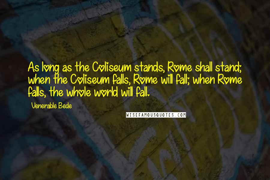 Venerable Bede Quotes: As long as the Coliseum stands, Rome shall stand; when the Coliseum falls, Rome will fall; when Rome falls, the whole world will fall.