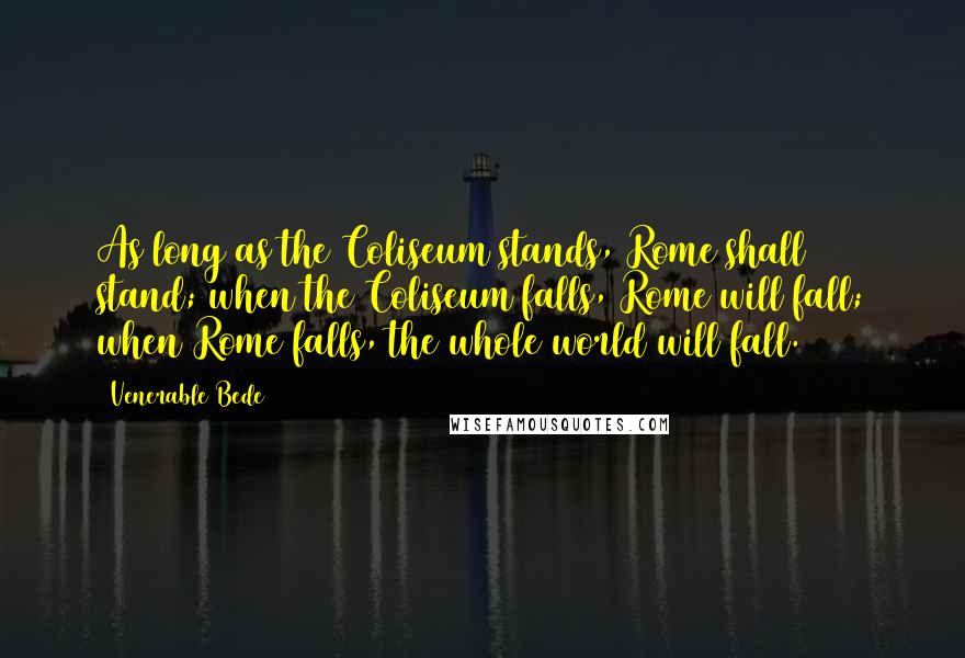 Venerable Bede Quotes: As long as the Coliseum stands, Rome shall stand; when the Coliseum falls, Rome will fall; when Rome falls, the whole world will fall.