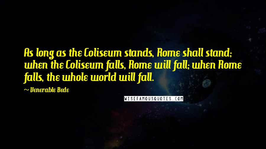 Venerable Bede Quotes: As long as the Coliseum stands, Rome shall stand; when the Coliseum falls, Rome will fall; when Rome falls, the whole world will fall.