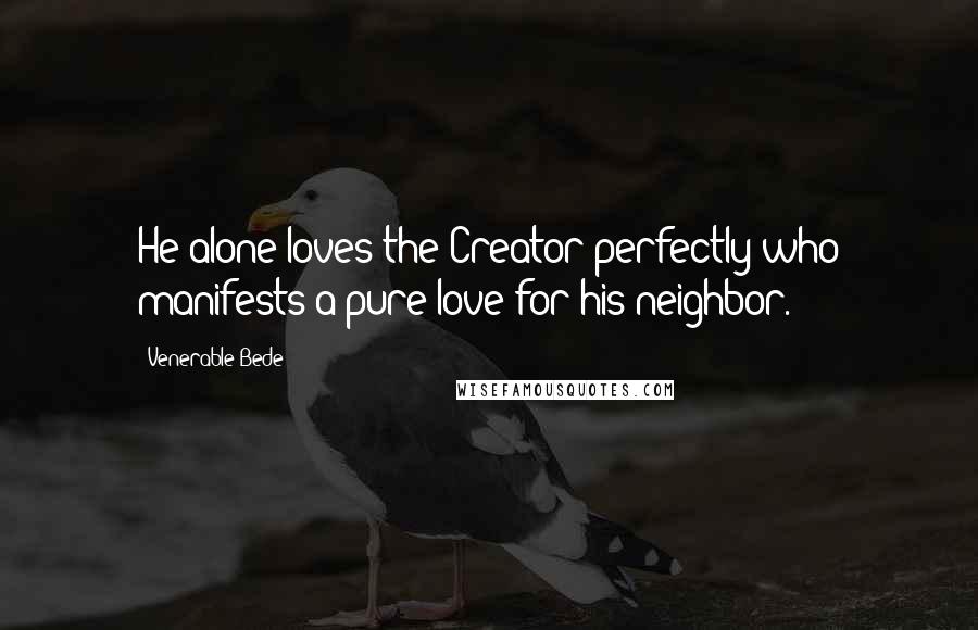Venerable Bede Quotes: He alone loves the Creator perfectly who manifests a pure love for his neighbor.