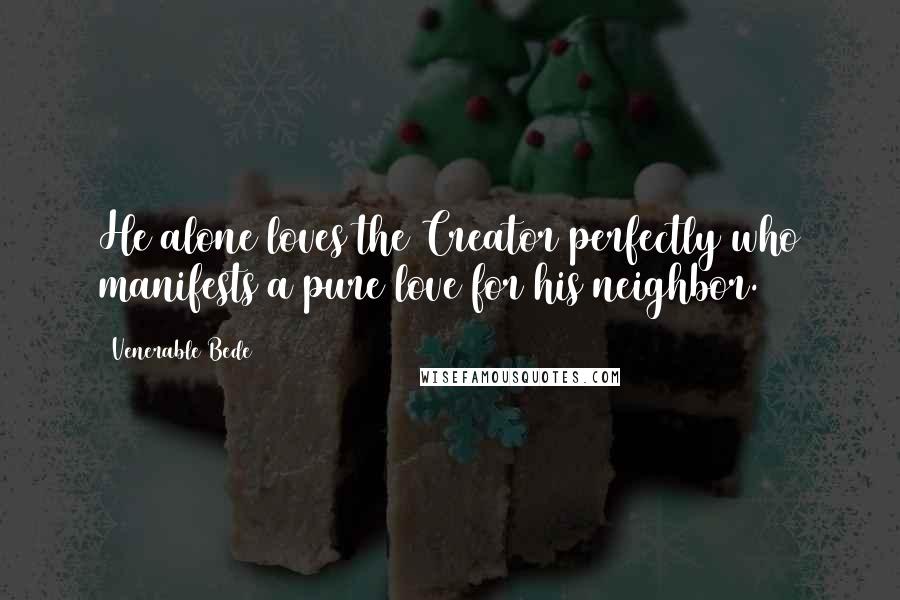 Venerable Bede Quotes: He alone loves the Creator perfectly who manifests a pure love for his neighbor.