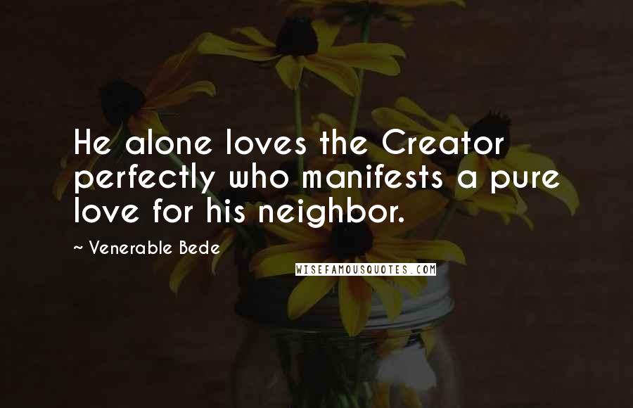 Venerable Bede Quotes: He alone loves the Creator perfectly who manifests a pure love for his neighbor.