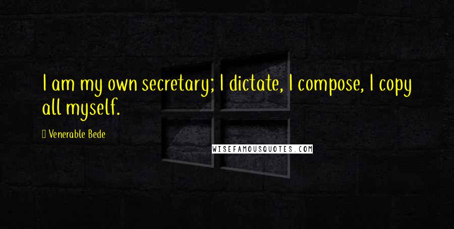 Venerable Bede Quotes: I am my own secretary; I dictate, I compose, I copy all myself.
