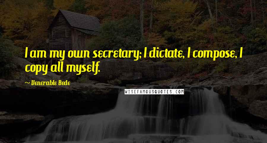 Venerable Bede Quotes: I am my own secretary; I dictate, I compose, I copy all myself.