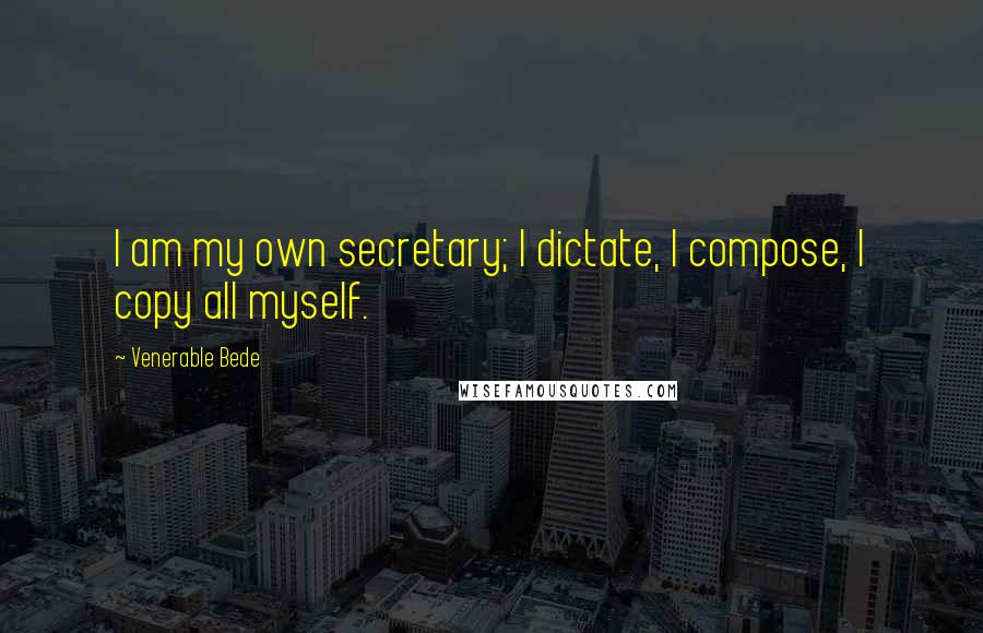 Venerable Bede Quotes: I am my own secretary; I dictate, I compose, I copy all myself.