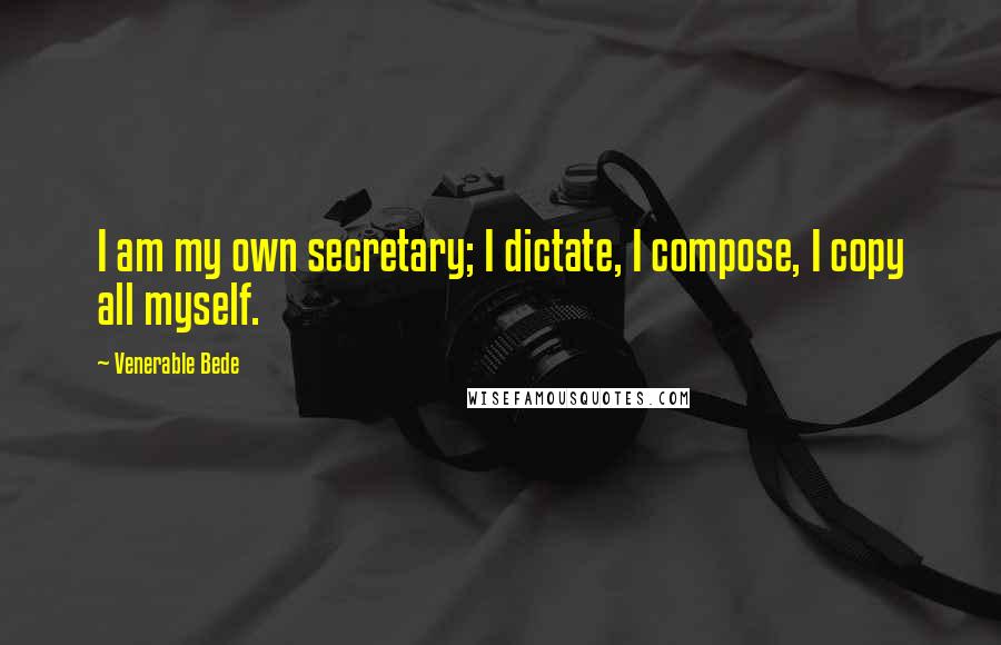 Venerable Bede Quotes: I am my own secretary; I dictate, I compose, I copy all myself.
