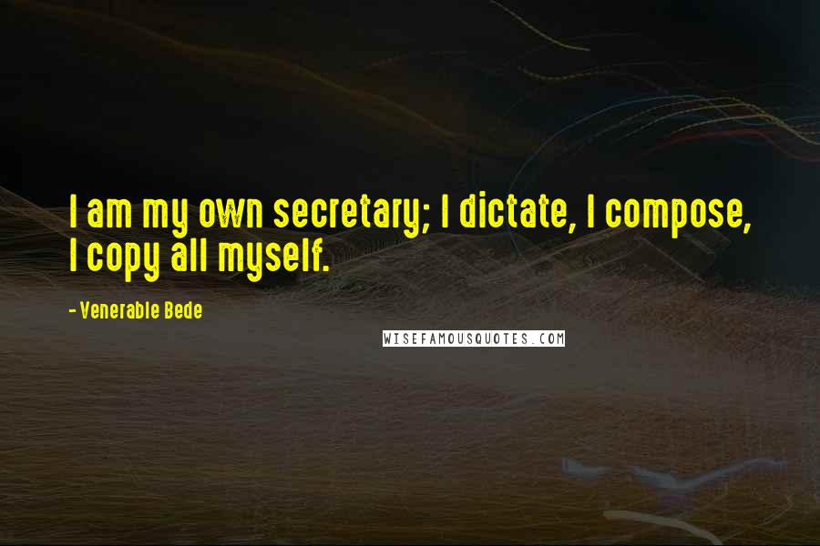 Venerable Bede Quotes: I am my own secretary; I dictate, I compose, I copy all myself.