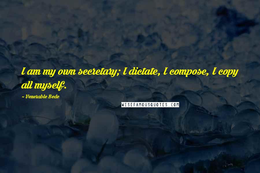 Venerable Bede Quotes: I am my own secretary; I dictate, I compose, I copy all myself.