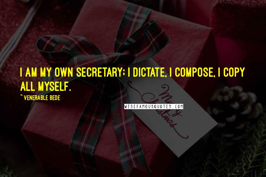 Venerable Bede Quotes: I am my own secretary; I dictate, I compose, I copy all myself.
