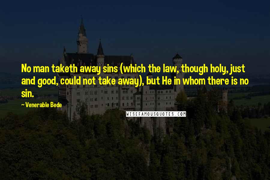 Venerable Bede Quotes: No man taketh away sins (which the law, though holy, just and good, could not take away), but He in whom there is no sin.