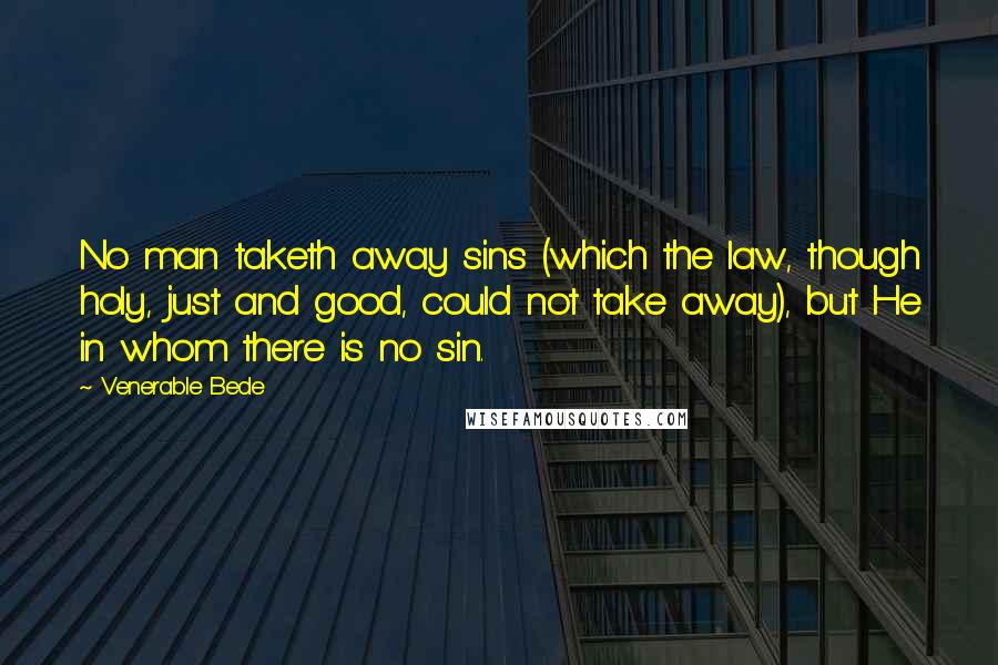 Venerable Bede Quotes: No man taketh away sins (which the law, though holy, just and good, could not take away), but He in whom there is no sin.
