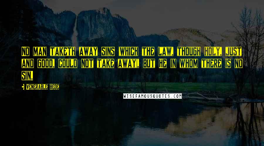 Venerable Bede Quotes: No man taketh away sins (which the law, though holy, just and good, could not take away), but He in whom there is no sin.