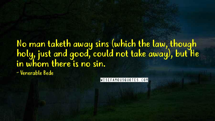 Venerable Bede Quotes: No man taketh away sins (which the law, though holy, just and good, could not take away), but He in whom there is no sin.