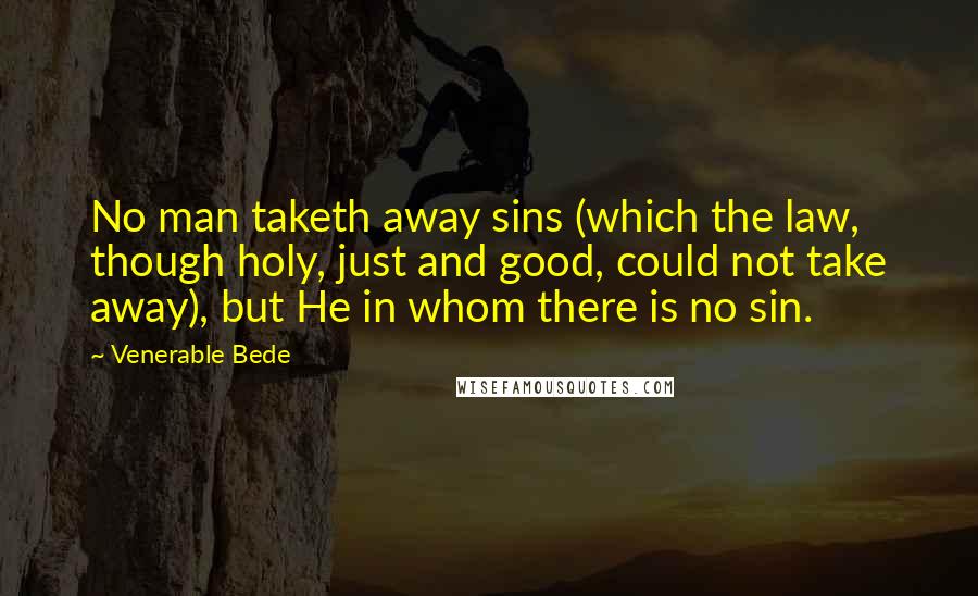 Venerable Bede Quotes: No man taketh away sins (which the law, though holy, just and good, could not take away), but He in whom there is no sin.