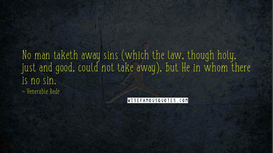 Venerable Bede Quotes: No man taketh away sins (which the law, though holy, just and good, could not take away), but He in whom there is no sin.