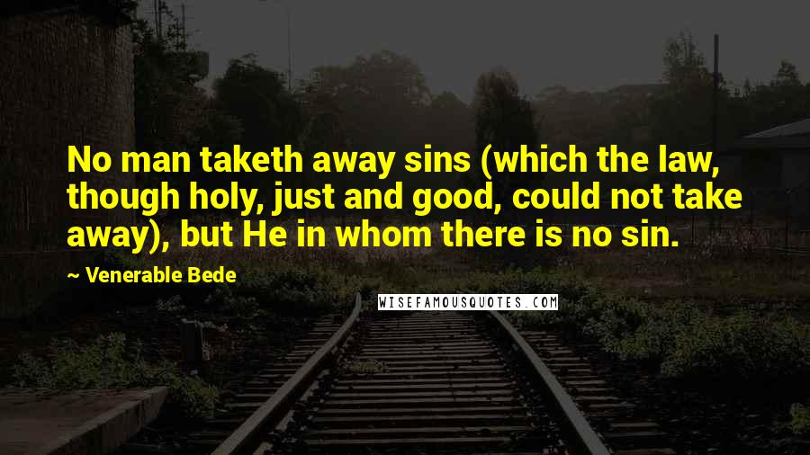 Venerable Bede Quotes: No man taketh away sins (which the law, though holy, just and good, could not take away), but He in whom there is no sin.