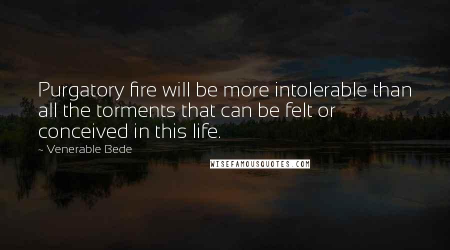 Venerable Bede Quotes: Purgatory fire will be more intolerable than all the torments that can be felt or conceived in this life.