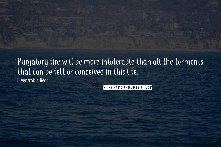 Venerable Bede Quotes: Purgatory fire will be more intolerable than all the torments that can be felt or conceived in this life.