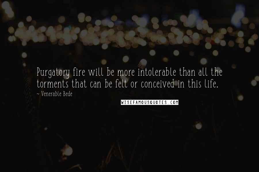 Venerable Bede Quotes: Purgatory fire will be more intolerable than all the torments that can be felt or conceived in this life.