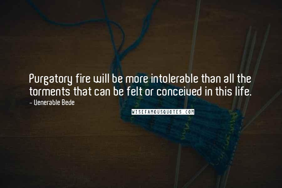 Venerable Bede Quotes: Purgatory fire will be more intolerable than all the torments that can be felt or conceived in this life.