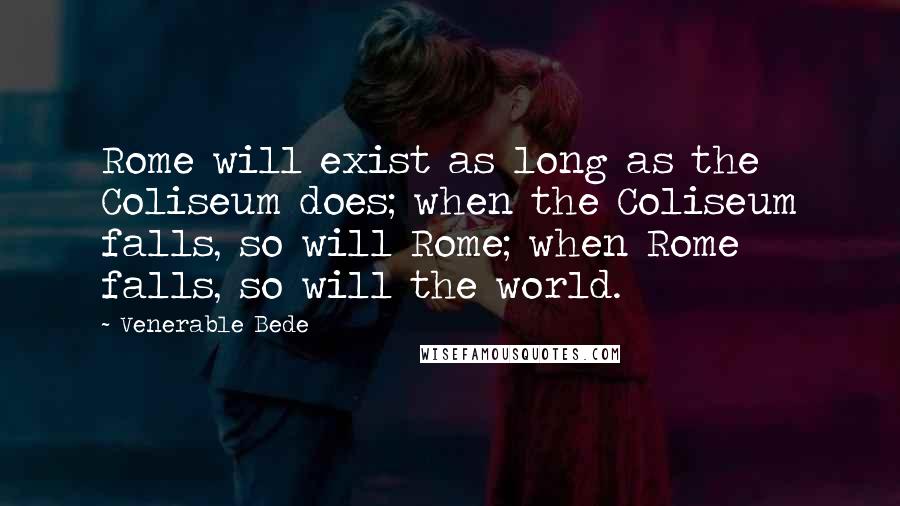 Venerable Bede Quotes: Rome will exist as long as the Coliseum does; when the Coliseum falls, so will Rome; when Rome falls, so will the world.