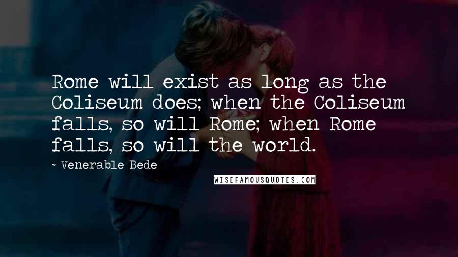 Venerable Bede Quotes: Rome will exist as long as the Coliseum does; when the Coliseum falls, so will Rome; when Rome falls, so will the world.