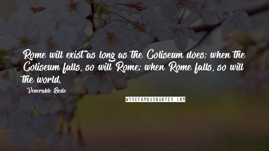 Venerable Bede Quotes: Rome will exist as long as the Coliseum does; when the Coliseum falls, so will Rome; when Rome falls, so will the world.