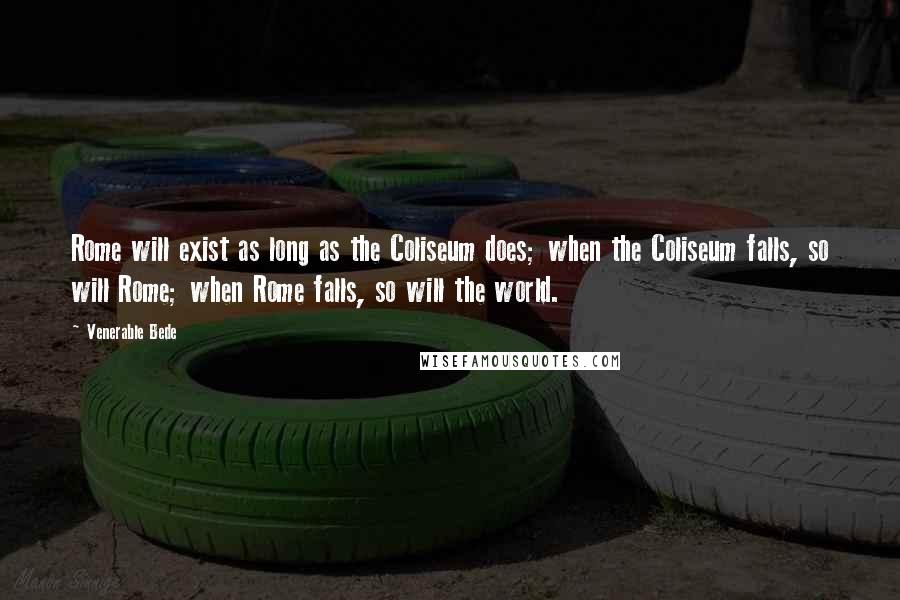 Venerable Bede Quotes: Rome will exist as long as the Coliseum does; when the Coliseum falls, so will Rome; when Rome falls, so will the world.