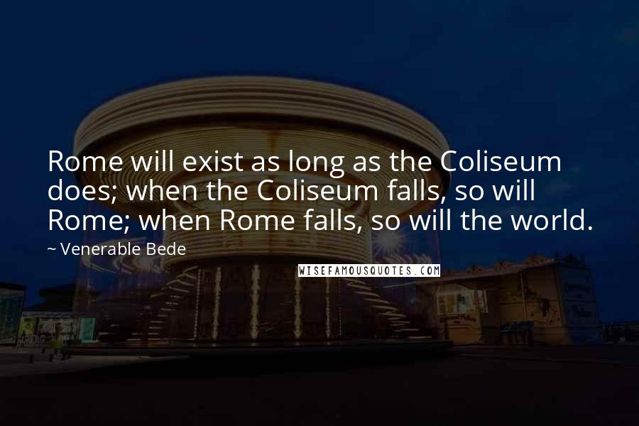 Venerable Bede Quotes: Rome will exist as long as the Coliseum does; when the Coliseum falls, so will Rome; when Rome falls, so will the world.