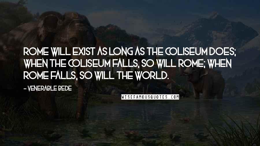 Venerable Bede Quotes: Rome will exist as long as the Coliseum does; when the Coliseum falls, so will Rome; when Rome falls, so will the world.