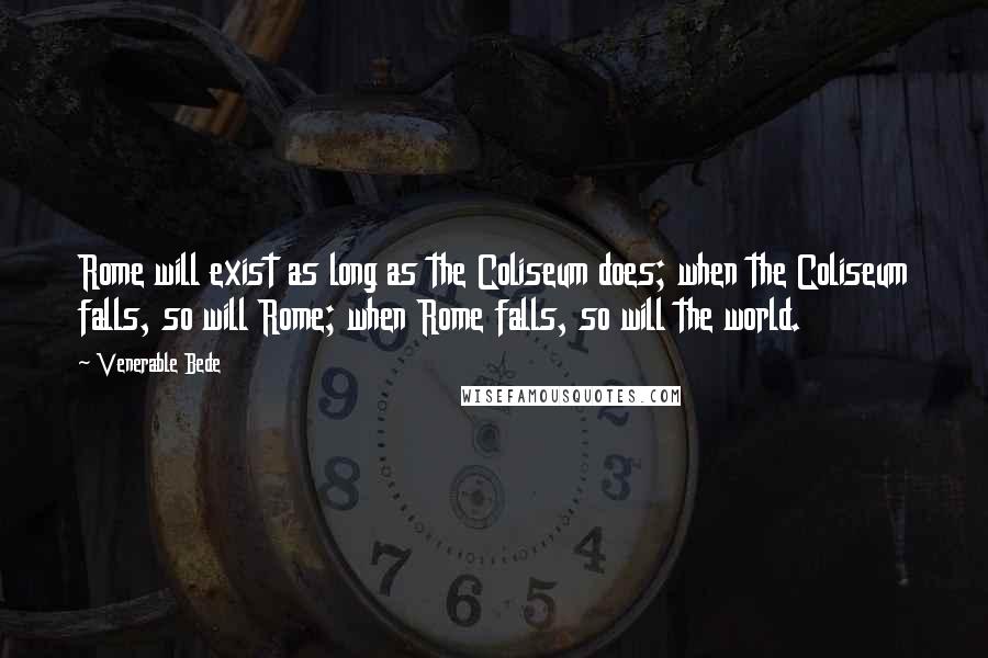 Venerable Bede Quotes: Rome will exist as long as the Coliseum does; when the Coliseum falls, so will Rome; when Rome falls, so will the world.