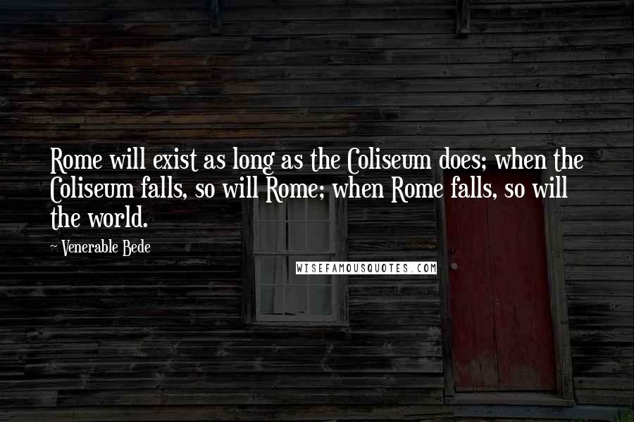 Venerable Bede Quotes: Rome will exist as long as the Coliseum does; when the Coliseum falls, so will Rome; when Rome falls, so will the world.