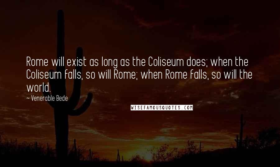 Venerable Bede Quotes: Rome will exist as long as the Coliseum does; when the Coliseum falls, so will Rome; when Rome falls, so will the world.